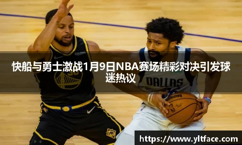 快船与勇士激战1月9日NBA赛场精彩对决引发球迷热议
